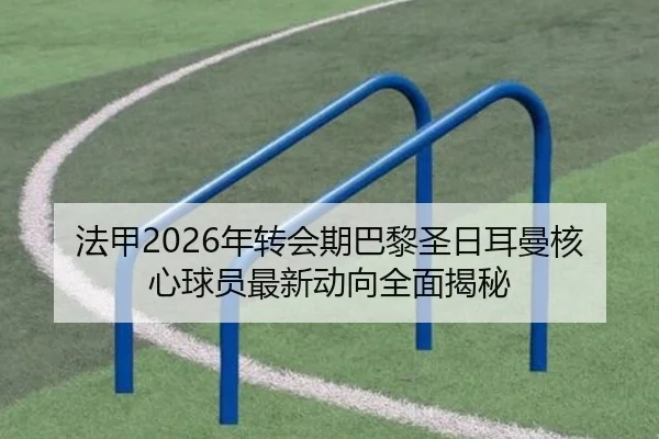 法甲2026年转会期巴黎圣日耳曼核心球员最新动向全面揭秘（TIANBO）